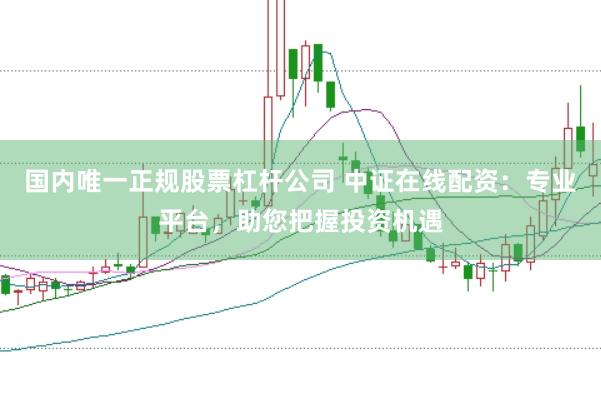 国内唯一正规股票杠杆公司 中证在线配资：专业平台，助您把握投资机遇
