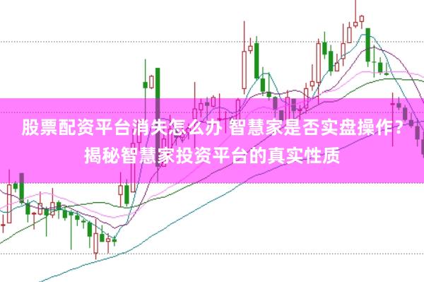 股票配资平台消失怎么办 智慧家是否实盘操作？揭秘智慧家投资平台的真实性质