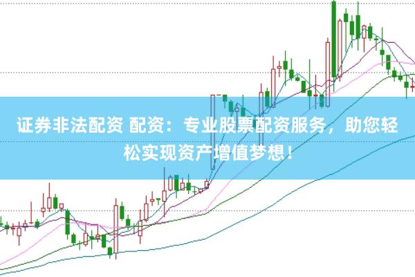 证券非法配资 配资：专业股票配资服务，助您轻松实现资产增值梦想！