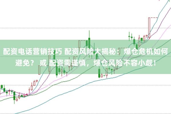 配资电话营销技巧 配资风险大揭秘：爆仓危机如何避免？ 或 配资需谨慎，爆仓风险不容小觑！