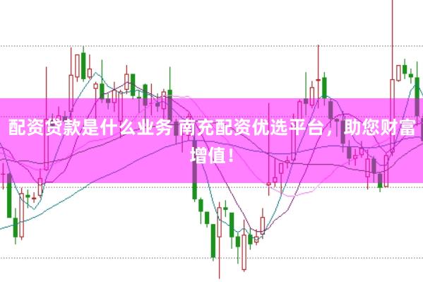 配资贷款是什么业务 南充配资优选平台，助您财富增值！