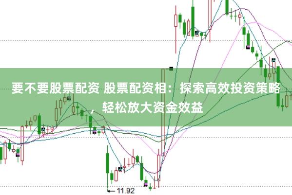 要不要股票配资 股票配资相：探索高效投资策略，轻松放大资金效益