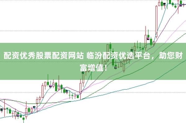 配资优秀股票配资网站 临汾配资优选平台，助您财富增值！