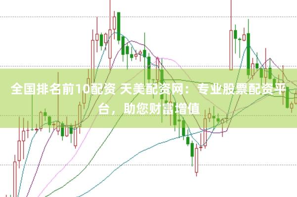 全国排名前10配资 天美配资网：专业股票配资平台，助您财富增值