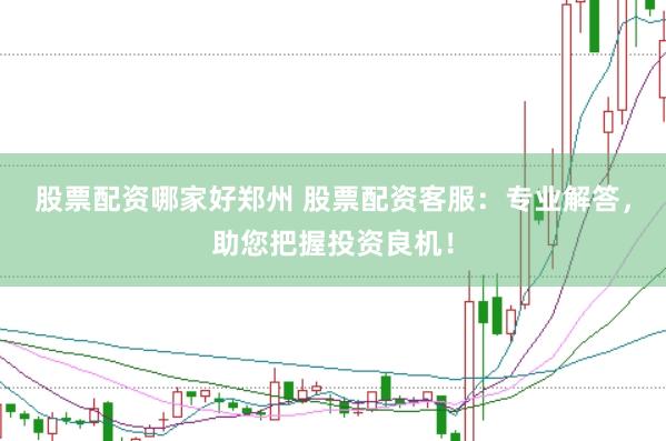 股票配资哪家好郑州 股票配资客服：专业解答，助您把握投资良机！