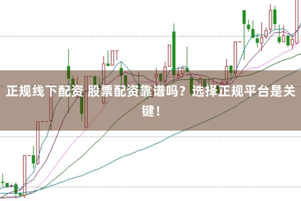 正规线下配资 股票配资靠谱吗？选择正规平台是关键！