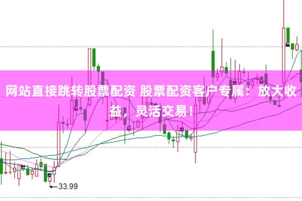 网站直接跳转股票配资 股票配资客户专属：放大收益，灵活交易！
