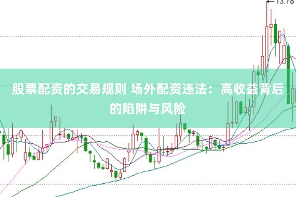 股票配资的交易规则 场外配资违法：高收益背后的陷阱与风险