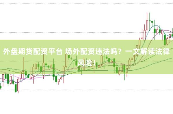 外盘期货配资平台 场外配资违法吗？一文解读法律风险！