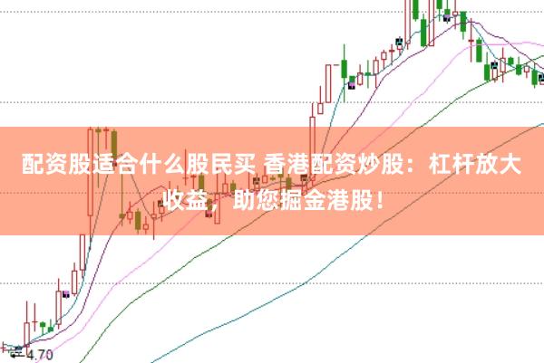 配资股适合什么股民买 香港配资炒股：杠杆放大收益，助您掘金港股！