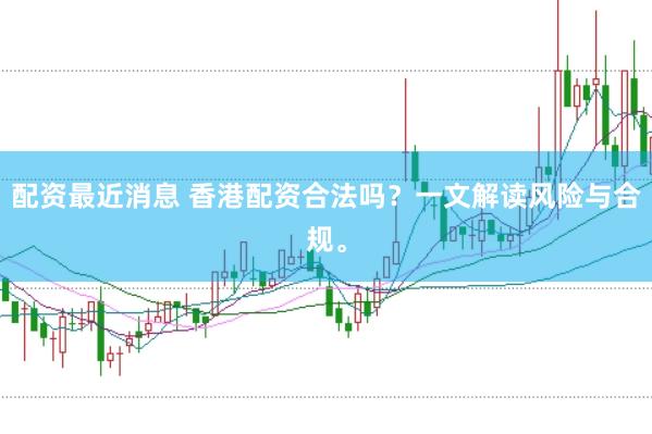配资最近消息 香港配资合法吗？一文解读风险与合规。