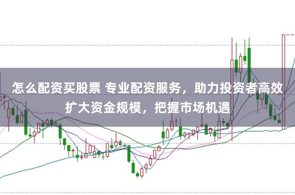 怎么配资买股票 专业配资服务，助力投资者高效扩大资金规模，把握市场机遇
