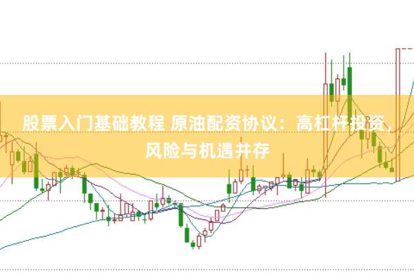 股票入门基础教程 原油配资协议：高杠杆投资，风险与机遇并存