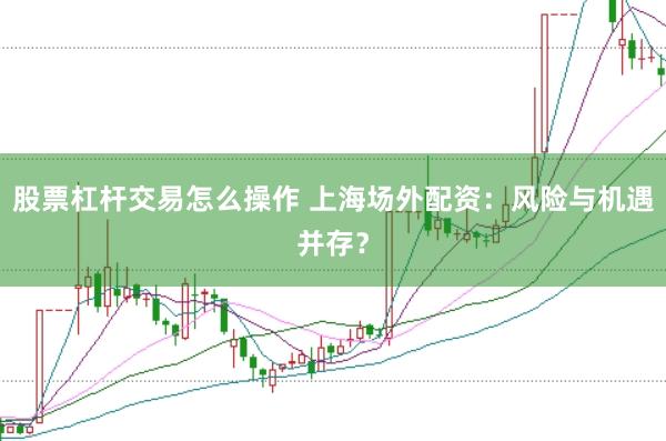 股票杠杆交易怎么操作 上海场外配资：风险与机遇并存？