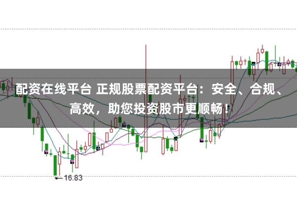 配资在线平台 正规股票配资平台：安全、合规、高效，助您投资股市更顺畅！