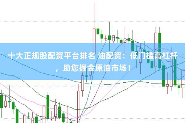 十大正规股配资平台排名 油配资：低门槛高杠杆，助您掘金原油市场！