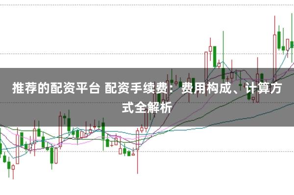 推荐的配资平台 配资手续费：费用构成、计算方式全解析