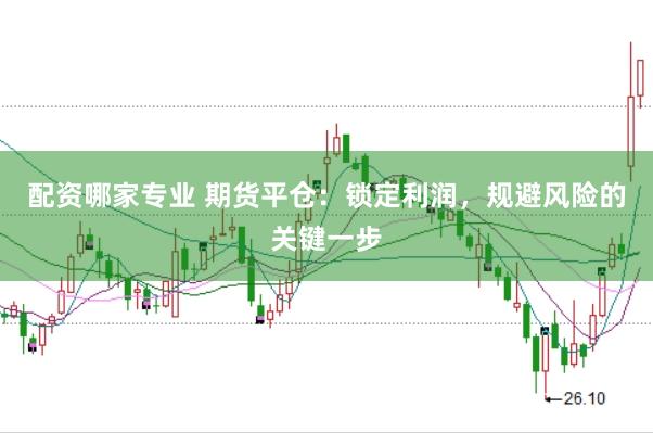 配资哪家专业 期货平仓：锁定利润，规避风险的关键一步
