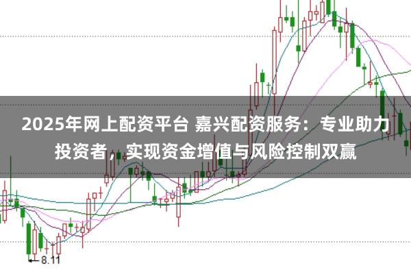 2025年网上配资平台 嘉兴配资服务：专业助力投资者，实现资金增值与风险控制双赢