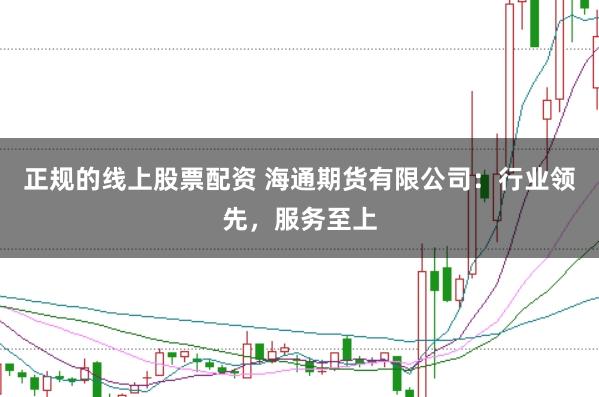 正规的线上股票配资 海通期货有限公司：行业领先，服务至上