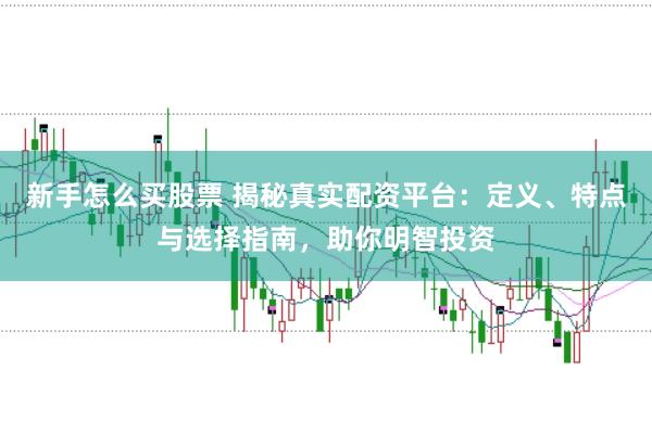 新手怎么买股票 揭秘真实配资平台：定义、特点与选择指南，助你明智投资