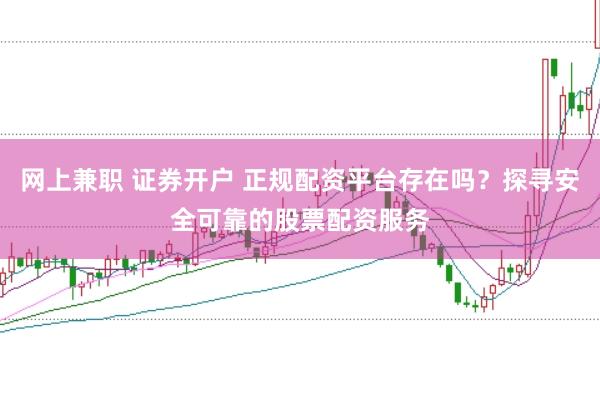 网上兼职 证券开户 正规配资平台存在吗？探寻安全可靠的股票配资服务