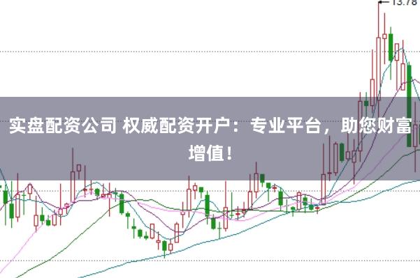 实盘配资公司 权威配资开户：专业平台，助您财富增值！