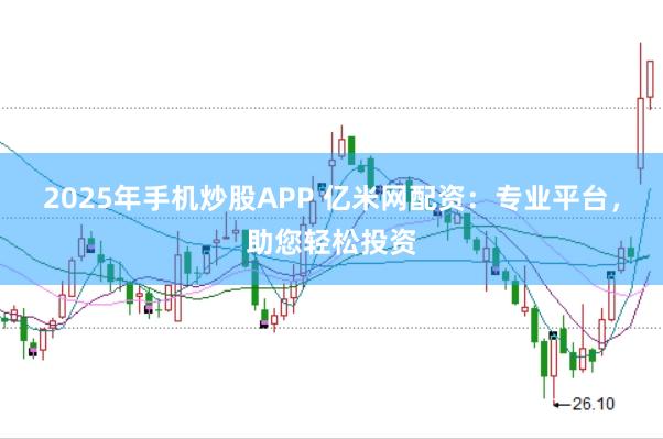 2025年手机炒股APP 亿米网配资：专业平台，助您轻松投资