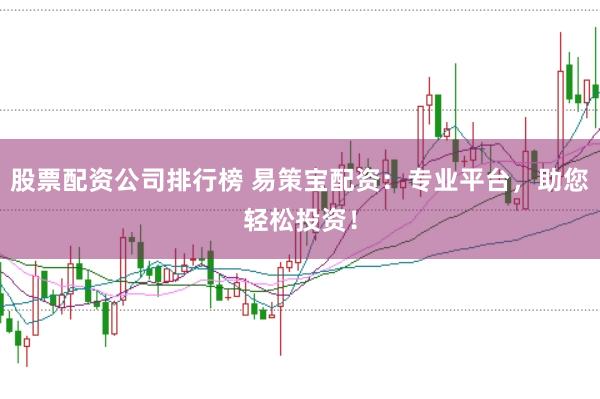 股票配资公司排行榜 易策宝配资：专业平台，助您轻松投资！