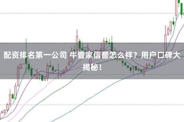 配资排名第一公司 牛管家信誉怎么样？用户口碑大揭秘！
