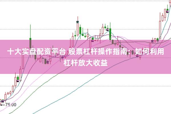 十大实盘配资平台 股票杠杆操作指南：如何利用杠杆放大收益