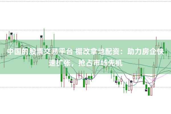 中国的股票交易平台 棚改拿地配资：助力房企快速扩张，抢占市场先机