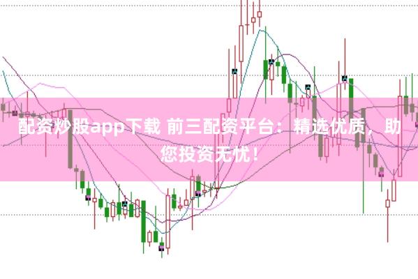 配资炒股app下载 前三配资平台：精选优质，助您投资无忧！