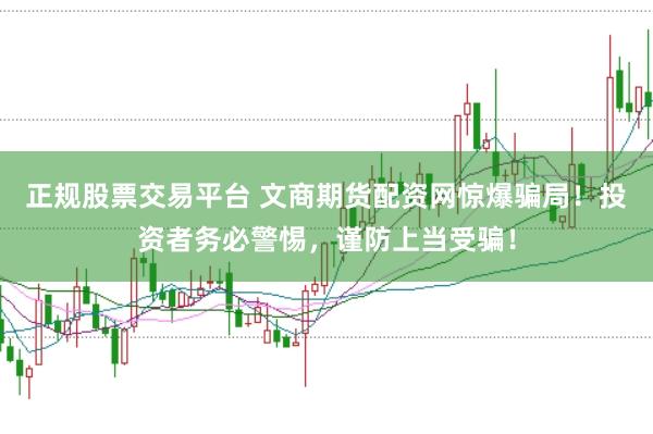 正规股票交易平台 文商期货配资网惊爆骗局！投资者务必警惕，谨防上当受骗！