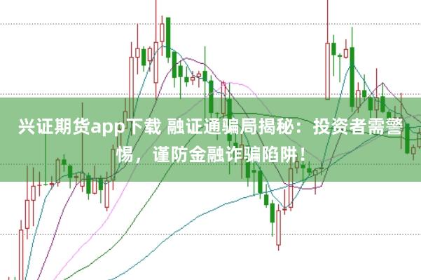 兴证期货app下载 融证通骗局揭秘：投资者需警惕，谨防金融诈骗陷阱！