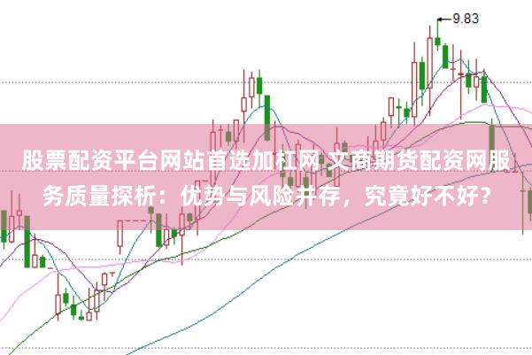 股票配资平台网站首选加杠网 文商期货配资网服务质量探析：优势与风险并存，究竟好不好？