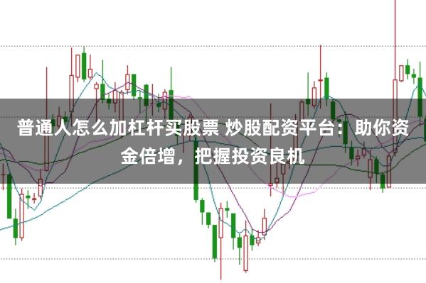 普通人怎么加杠杆买股票 炒股配资平台：助你资金倍增，把握投资良机