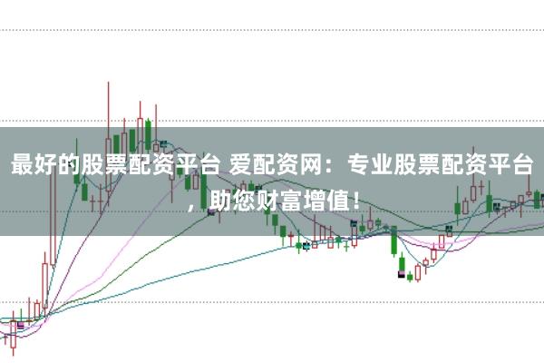 最好的股票配资平台 爱配资网：专业股票配资平台，助您财富增值！