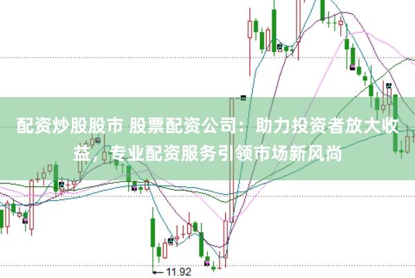 配资炒股股市 股票配资公司：助力投资者放大收益，专业配资服务引领市场新风尚