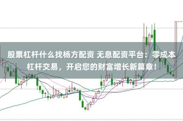 股票杠杆什么找杨方配资 无息配资平台：零成本杠杆交易，开启您的财富增长新篇章！