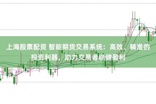 上海股票配资 智能期货交易系统：高效、精准的投资利器，助力交易者稳健盈利