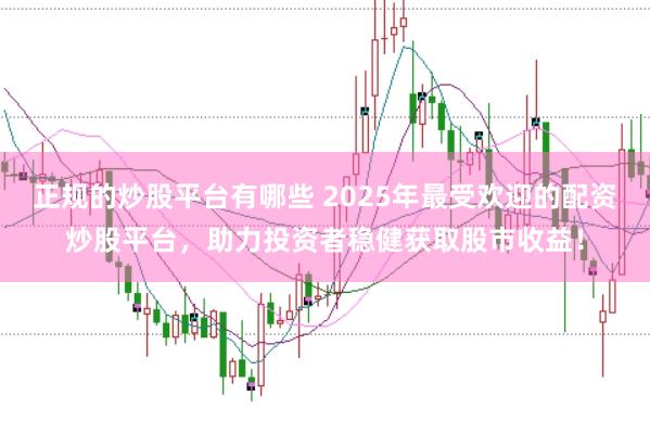 正规的炒股平台有哪些 2025年最受欢迎的配资炒股平台，助力投资者稳健获取股市收益！