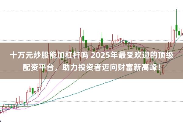 十万元炒股能加杠杆吗 2025年最受欢迎的顶级配资平台，助力投资者迈向财富新高峰！