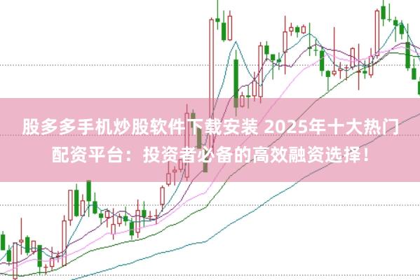 股多多手机炒股软件下载安装 2025年十大热门配资平台：投资者必备的高效融资选择！