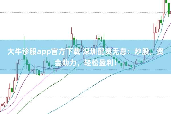 大牛诊股app官方下载 深圳配资无息：炒股，资金助力，轻松盈利！