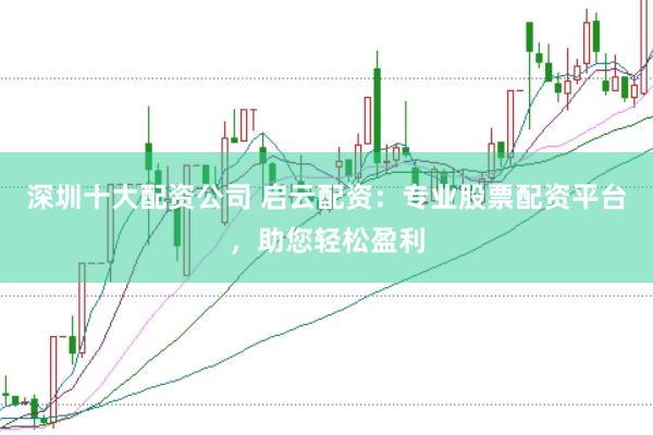 深圳十大配资公司 启云配资：专业股票配资平台，助您轻松盈利