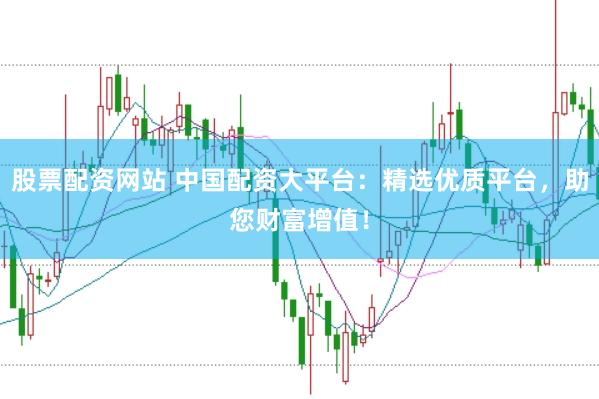 股票配资网站 中国配资大平台：精选优质平台，助您财富增值！
