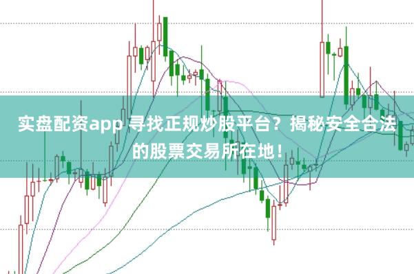 实盘配资app 寻找正规炒股平台？揭秘安全合法的股票交易所在地！
