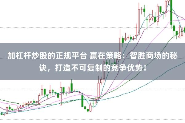 加杠杆炒股的正规平台 赢在策略：智胜商场的秘诀，打造不可复制的竞争优势！