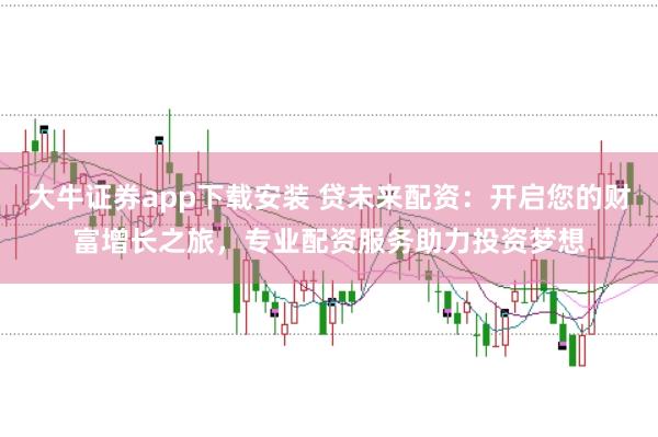 大牛证券app下载安装 贷未来配资：开启您的财富增长之旅，专业配资服务助力投资梦想